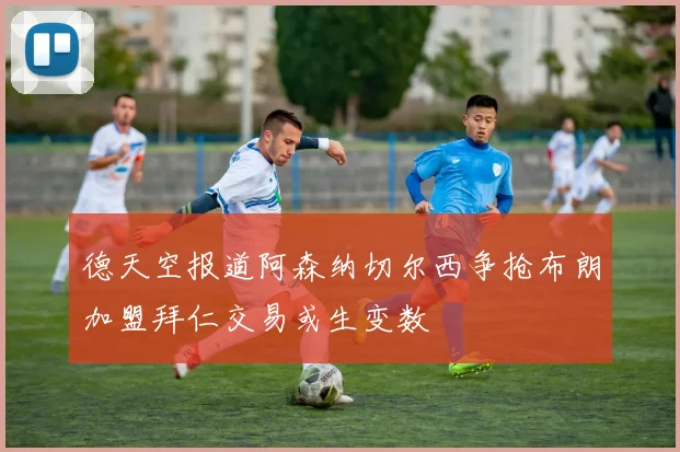 德天空报道阿森纳切尔西争抢布朗加盟拜仁交易或生变数