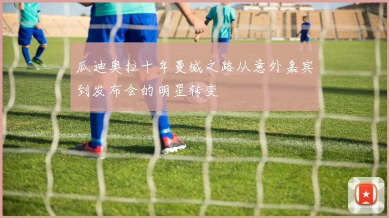 瓜迪奥拉十年曼城之路从意外嘉宾到发布会的明星转变