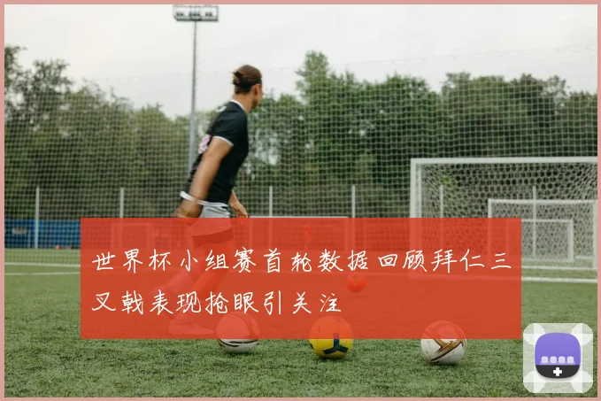 世界杯小组赛首轮数据回顾拜仁三叉戟表现抢眼引关注