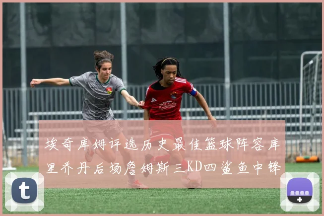 埃奇库姆评选历史最佳篮球阵容库里乔丹后场詹姆斯三KD四鲨鱼中锋