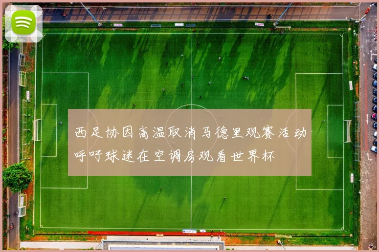 西足协因高温取消马德里观赛活动呼吁球迷在空调房观看世界杯