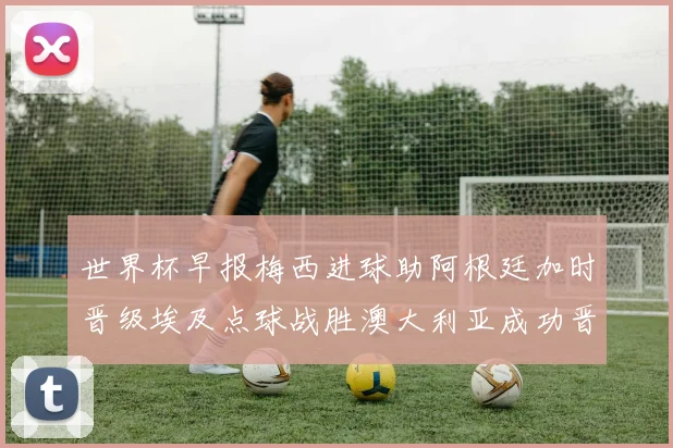 世界杯早报梅西进球助阿根廷加时晋级埃及点球战胜澳大利亚成功晋级