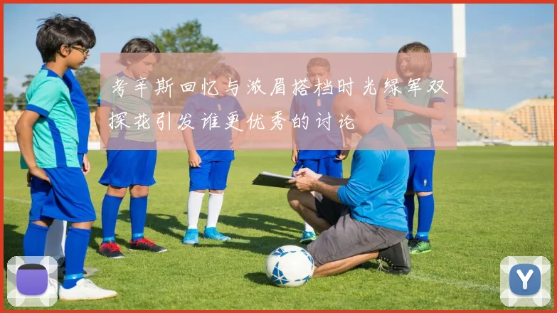 考辛斯回忆与浓眉搭档时光绿军双探花引发谁更优秀的讨论
