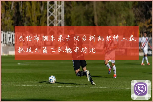 杰伦布朗未来去向分析凯尔特人森林狼火箭三队概率对比