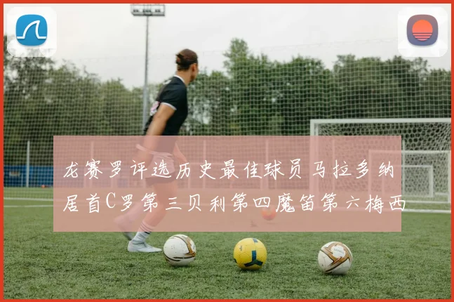 龙赛罗评选历史最佳球员马拉多纳居首C罗第三贝利第四魔笛第六梅西第七