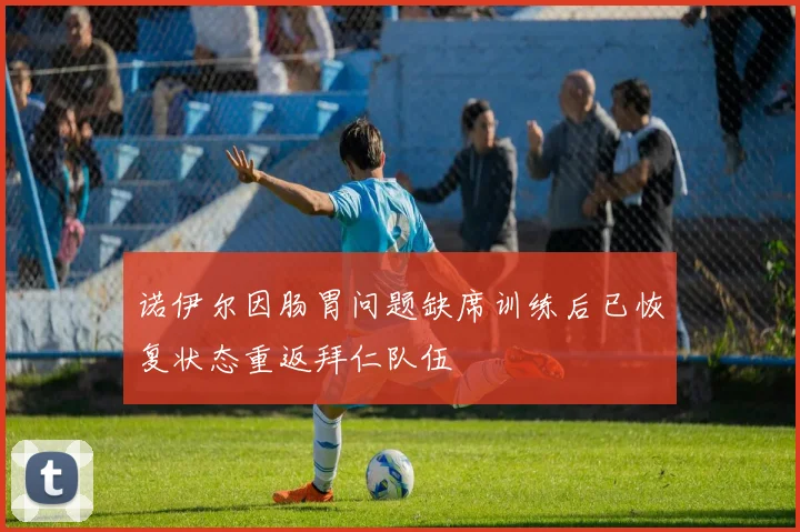 诺伊尔因肠胃问题缺席训练后已恢复状态重返拜仁队伍