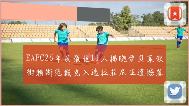 EAFC26年度最佳11人揭晓登贝莱领衔赖斯范戴克入选拉菲尼亚遗憾落选