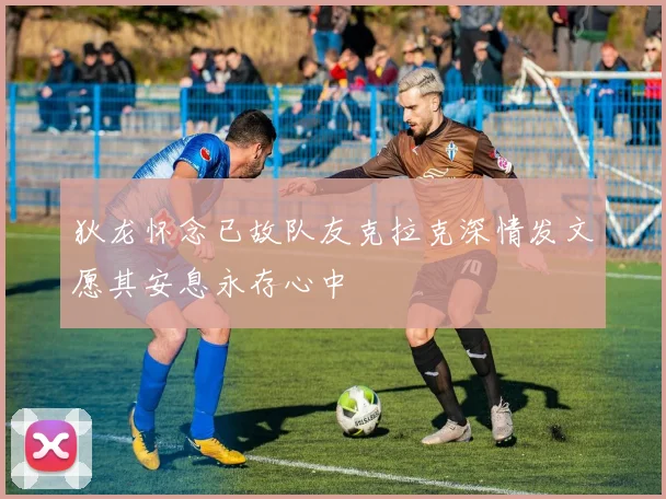 狄龙怀念已故队友克拉克深情发文愿其安息永存心中