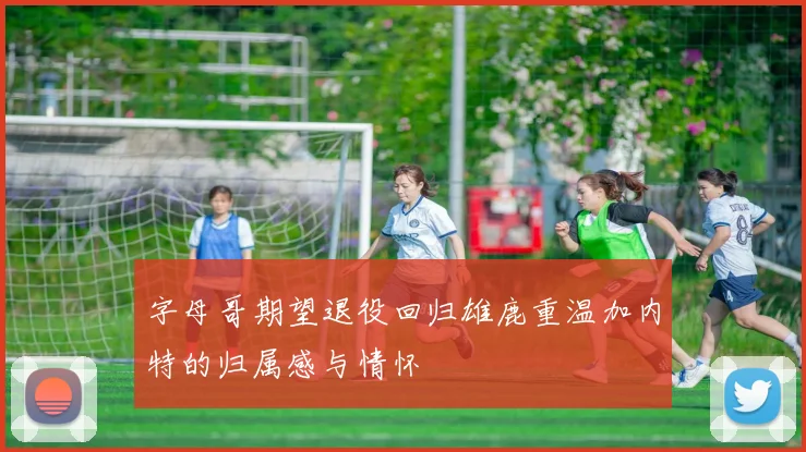 字母哥期望退役回归雄鹿重温加内特的归属感与情怀