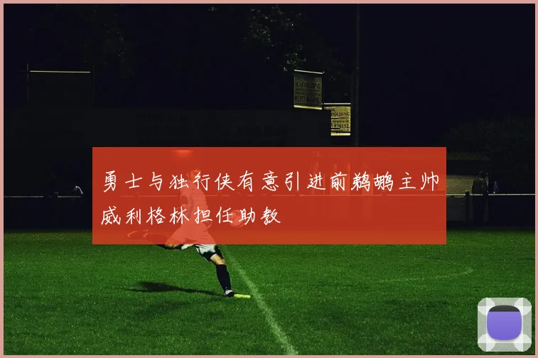 勇士与独行侠有意引进前鹈鹕主帅威利格林担任助教
