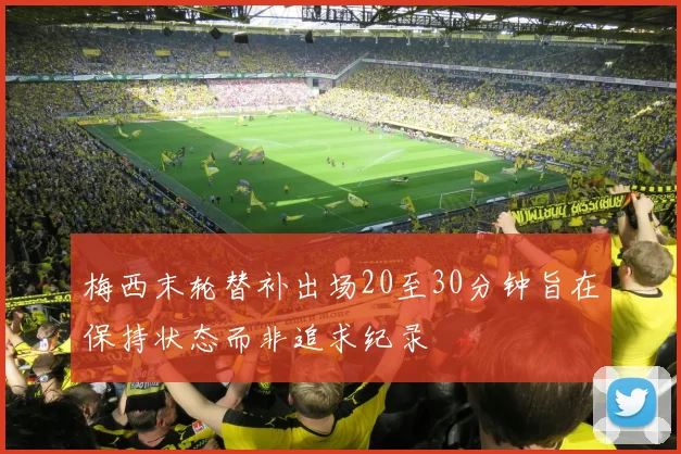 梅西末轮替补出场20至30分钟旨在保持状态而非追求纪录