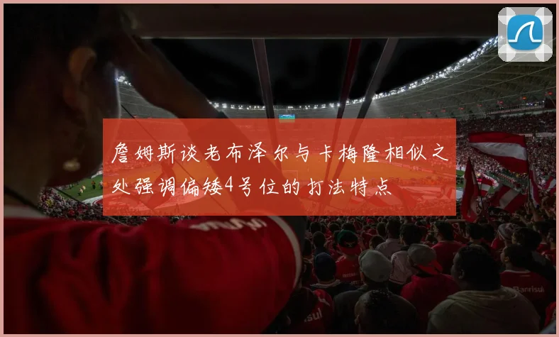 詹姆斯谈老布泽尔与卡梅隆相似之处强调偏矮4号位的打法特点