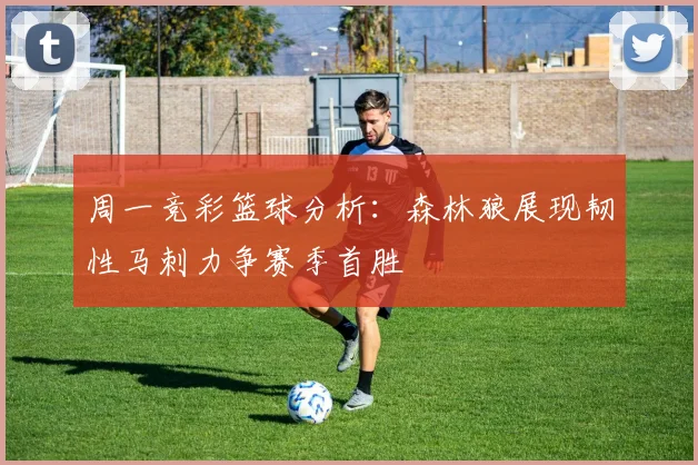 周一竞彩篮球分析：森林狼展现韧性马刺力争赛季首胜