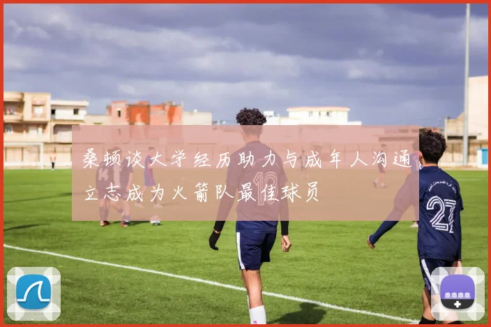桑顿谈大学经历助力与成年人沟通立志成为火箭队最佳球员