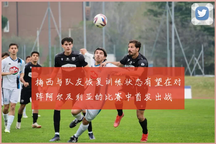 梅西与队友恢复训练状态有望在对阵阿尔及利亚的比赛中首发出战